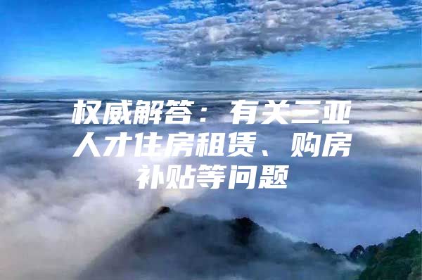 权威解答：有关三亚人才住房租赁、购房补贴等问题