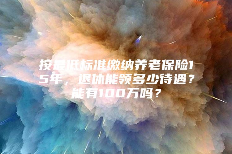 按最低标准缴纳养老保险15年，退休能领多少待遇？能有100万吗？