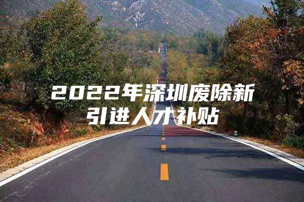 2022年深圳废除新引进人才补贴