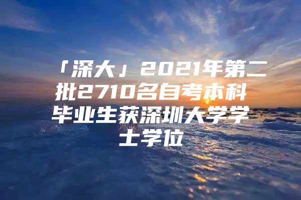 「深大」2021年第二批2710名自考本科毕业生获深圳大学学士学位