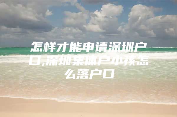 怎样才能申请深圳户口,深圳集体户小孩怎么落户口