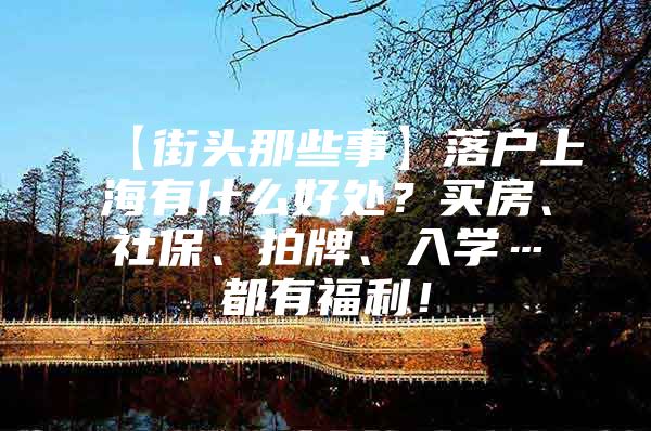 【街头那些事】落户上海有什么好处？买房、社保、拍牌、入学…都有福利！