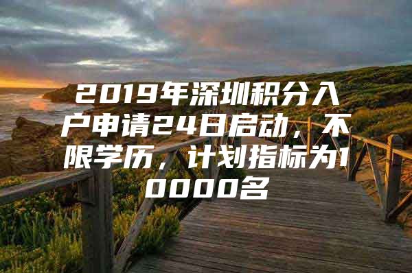 2019年深圳积分入户申请24日启动，不限学历，计划指标为10000名