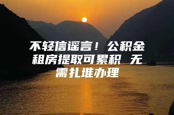 不轻信谣言！公积金租房提取可累积 无需扎堆办理