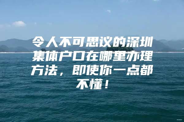 令人不可思议的深圳集体户口在哪里办理方法，即使你一点都不懂！