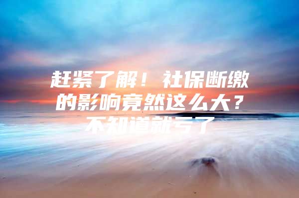 赶紧了解！社保断缴的影响竟然这么大？不知道就亏了