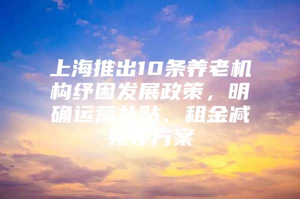 上海推出10条养老机构纾困发展政策，明确运营补贴、租金减免等方案