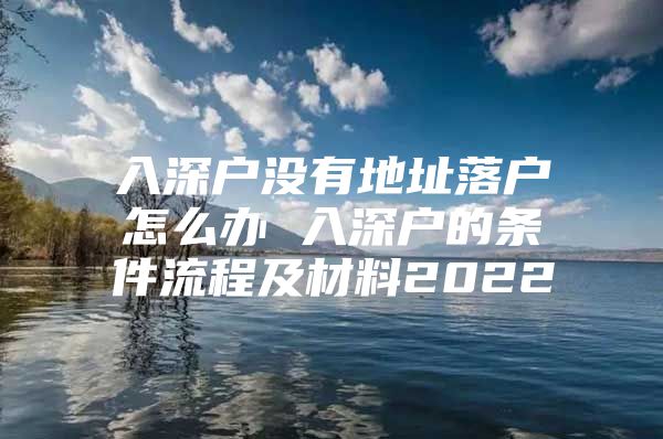 入深户没有地址落户怎么办 入深户的条件流程及材料2022