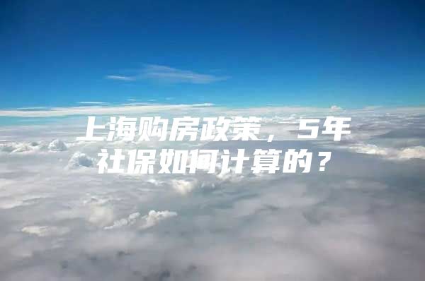 上海购房政策，5年社保如何计算的？