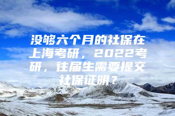 没够六个月的社保在上海考研，2022考研，往届生需要提交社保证明？