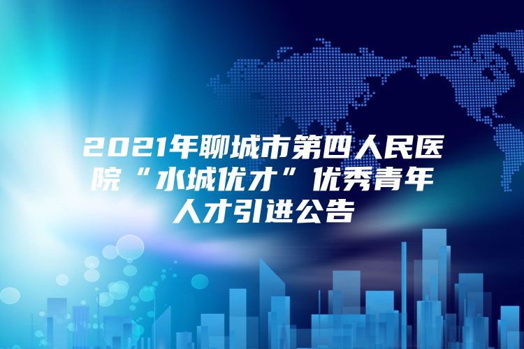 2021年聊城市第四人民医院“水城优才”优秀青年人才引进公告