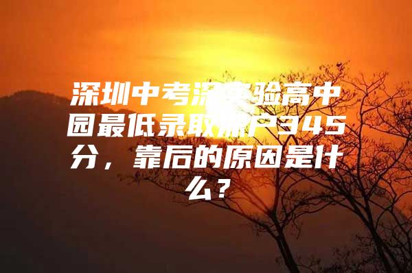 深圳中考深实验高中园最低录取深户345分，靠后的原因是什么？