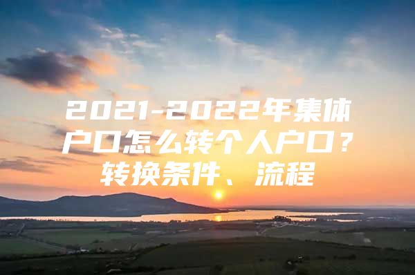 2021-2022年集体户口怎么转个人户口？转换条件、流程