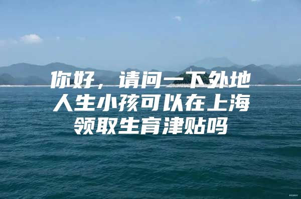 你好，请问一下外地人生小孩可以在上海领取生育津贴吗