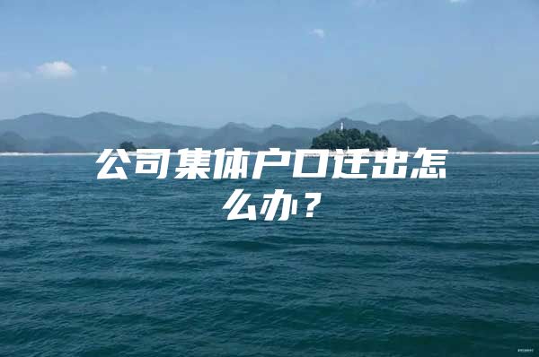 公司集体户口迁出怎么办？