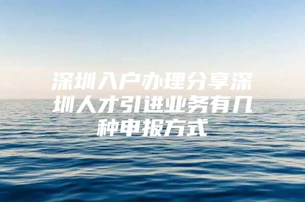 深圳入户办理分享深圳人才引进业务有几种申报方式