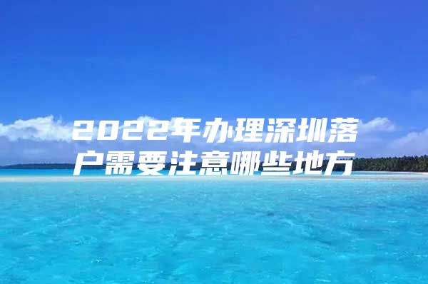 2022年办理深圳落户需要注意哪些地方