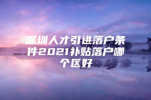 深圳人才引进落户条件2021补贴落户哪个区好