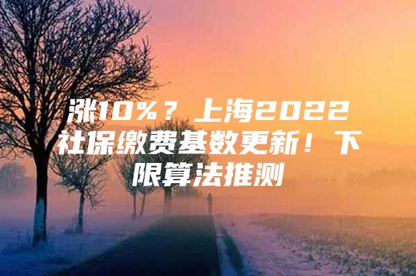 涨10%？上海2022社保缴费基数更新！下限算法推测