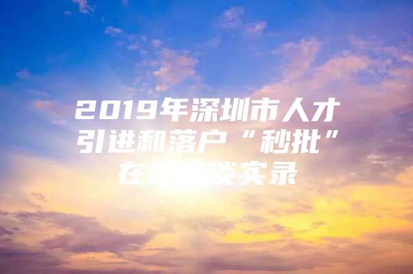 2019年深圳市人才引进和落户“秒批”在线访谈实录