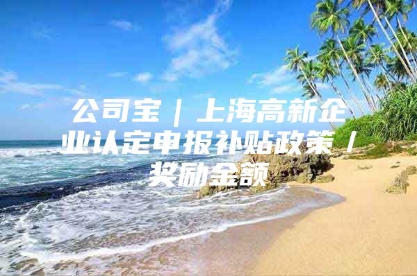 公司宝｜上海高新企业认定申报补贴政策／奖励金额