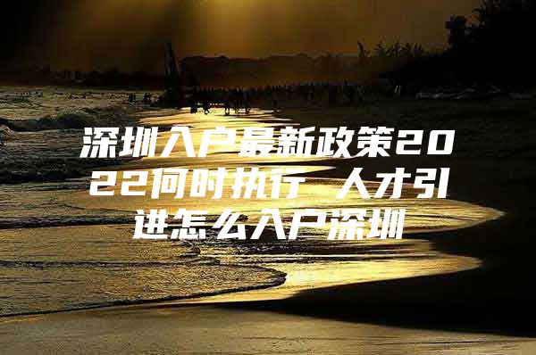 深圳入户最新政策2022何时执行 人才引进怎么入户深圳