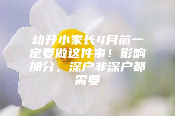 幼升小家长4月前一定要做这件事！影响加分，深户非深户都需要