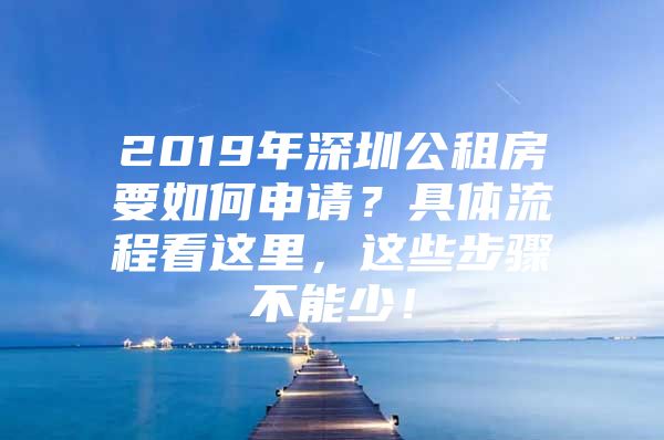 2019年深圳公租房要如何申请？具体流程看这里，这些步骤不能少！