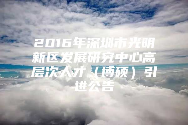 2016年深圳市光明新区发展研究中心高层次人才（博硕）引进公告