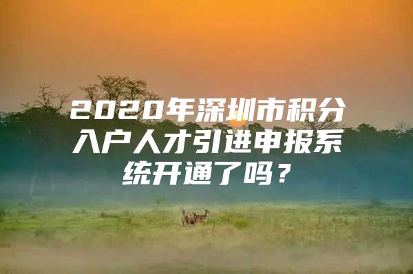 2020年深圳市积分入户人才引进申报系统开通了吗？