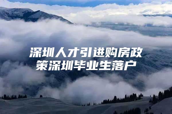 深圳人才引进购房政策深圳毕业生落户