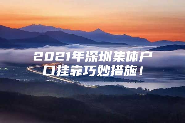 2021年深圳集体户口挂靠巧妙措施！