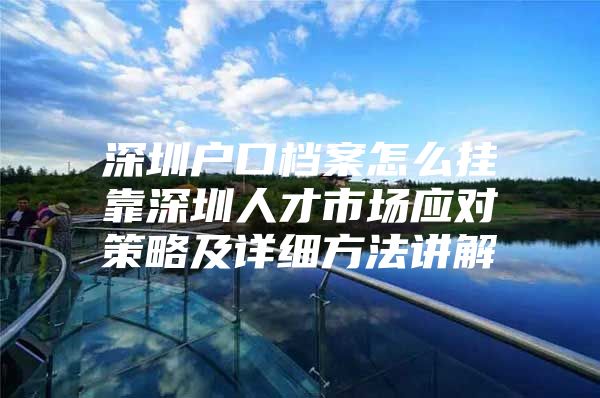 深圳户口档案怎么挂靠深圳人才市场应对策略及详细方法讲解