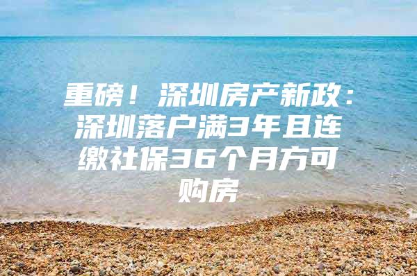 重磅！深圳房产新政：深圳落户满3年且连缴社保36个月方可购房