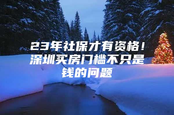 23年社保才有资格！深圳买房门槛不只是钱的问题