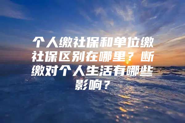 个人缴社保和单位缴社保区别在哪里？断缴对个人生活有哪些影响？