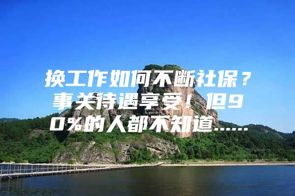 换工作如何不断社保？事关待遇享受！但90%的人都不知道......