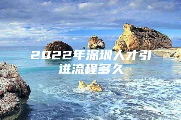 2022年深圳人才引进流程多久