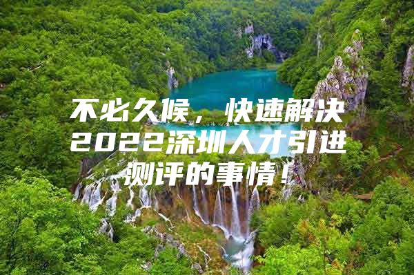 不必久候，快速解决2022深圳人才引进测评的事情！