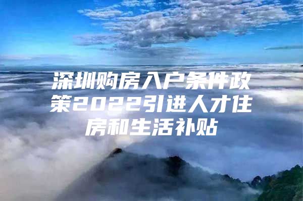 深圳购房入户条件政策2022引进人才住房和生活补贴