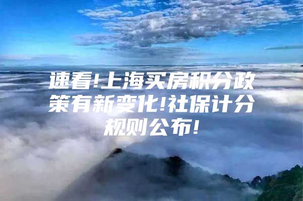 速看!上海买房积分政策有新变化!社保计分规则公布!