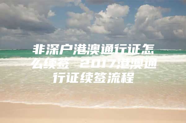 非深户港澳通行证怎么续签 2017港澳通行证续签流程