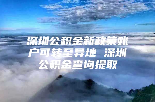 深圳公积金新政策账户可转至异地 深圳公积金查询提取