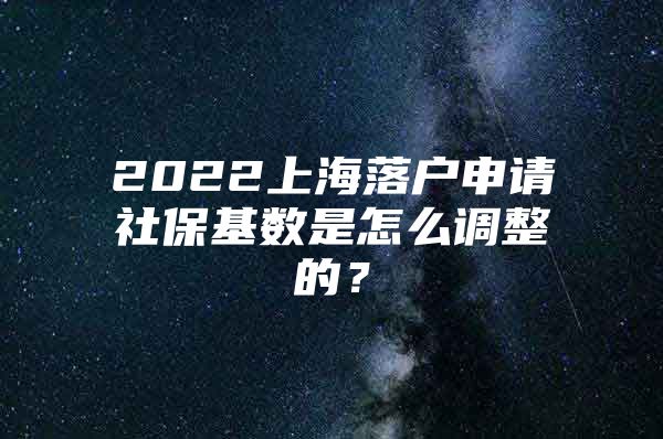 2022上海落户申请社保基数是怎么调整的？