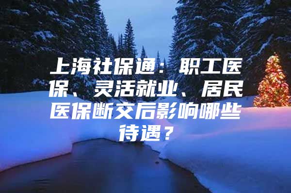 上海社保通：职工医保、灵活就业、居民医保断交后影响哪些待遇？