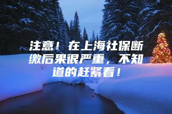 注意！在上海社保断缴后果很严重，不知道的赶紧看！