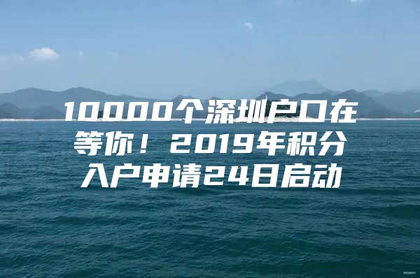 10000个深圳户口在等你！2019年积分入户申请24日启动