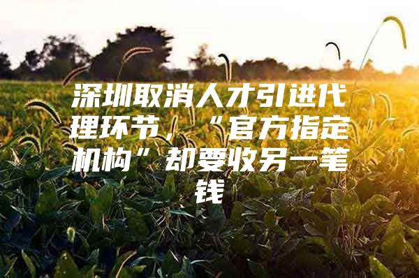 深圳取消人才引进代理环节，“官方指定机构”却要收另一笔钱