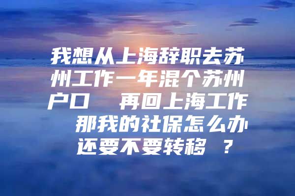 我想从上海辞职去苏州工作一年混个苏州户口  再回上海工作  那我的社保怎么办 还要不要转移 ？