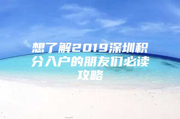 想了解2019深圳积分入户的朋友们必读攻略